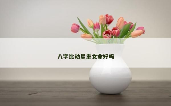 八字比劫星重女命好嗎