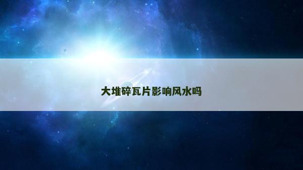 大堆碎瓦片影響風(fēng)水嗎