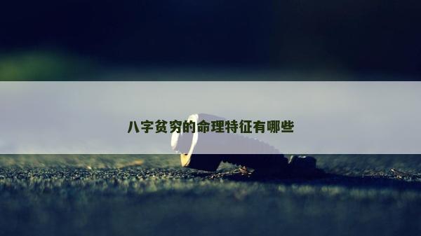 八字貧窮的命理特征有哪些
