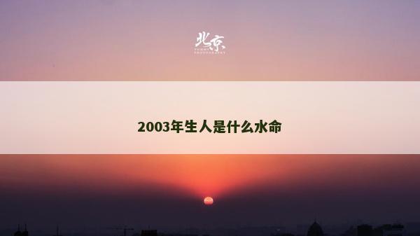 2003年生人是什么水命 2003年生人是什么水命