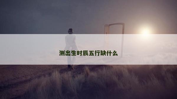 測出生時辰五行缺什么