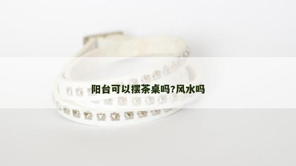 陽臺可以擺茶桌嗎?風水嗎