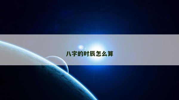 八字的時(shí)辰怎么算