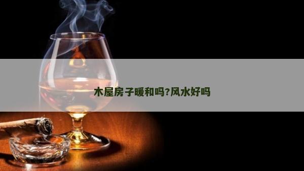 木屋房子暖和嗎?風水好嗎