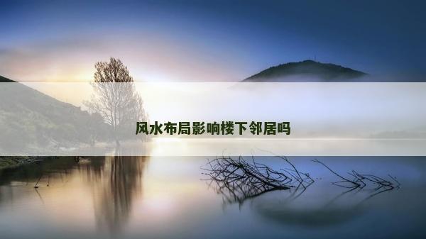 風水布局影響樓下鄰居嗎