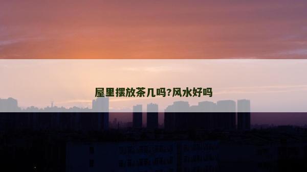 屋里擺放茶幾嗎?風水好嗎