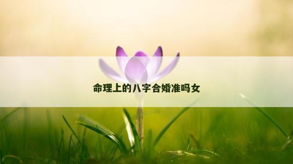 命理上的八字合婚準嗎女 命理上的八字合婚準嗎女
