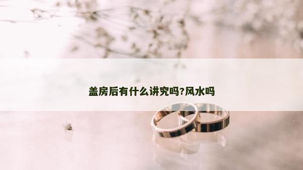 蓋房后有什么講究嗎?風水嗎