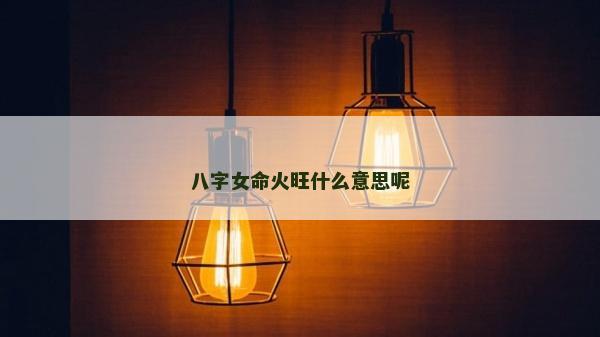 八字女命火旺什么意思呢