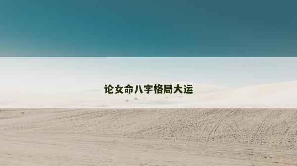 論女命八字格局大運 論女命八字格局大運