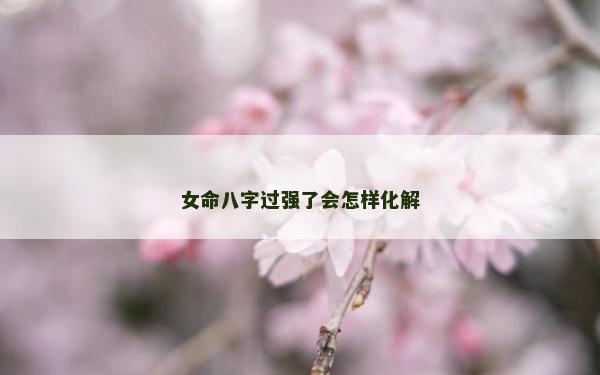 女命八字過強了會怎樣化解