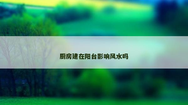 廚房建在陽臺(tái)影響風(fēng)水嗎