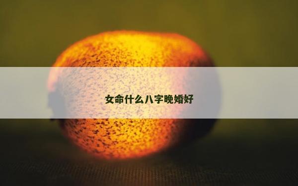 女命什么八字晚婚好 女命什么八字晚婚好