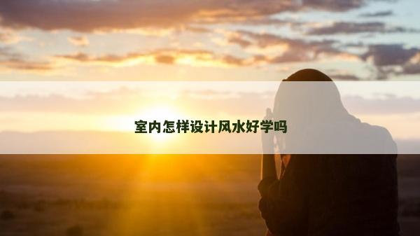 室內(nèi)怎樣設(shè)計風(fēng)水好學(xué)嗎 室內(nèi)怎樣設(shè)計風(fēng)水好學(xué)嗎
