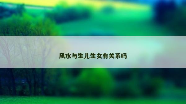 風水與生兒生女有關系嗎