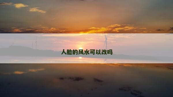 人臉的風水可以改嗎 人臉的風水可以改嗎