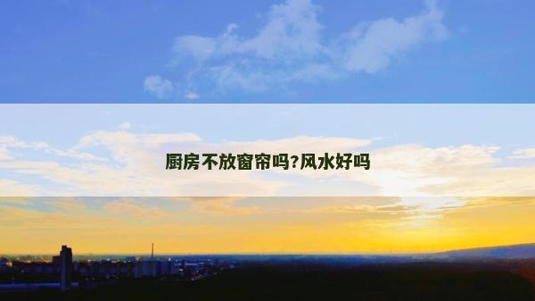 廚房不放窗簾嗎?風水好嗎