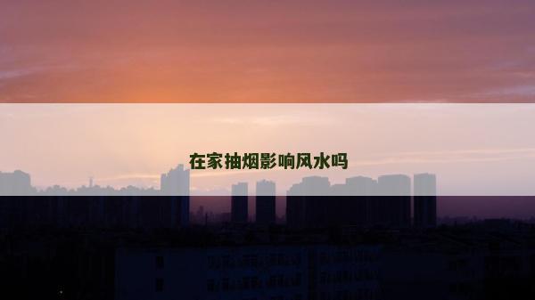 在家抽煙影響風(fēng)水嗎