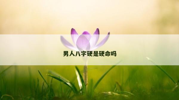男人八字硬是硬命嗎 男人八字硬是硬命嗎