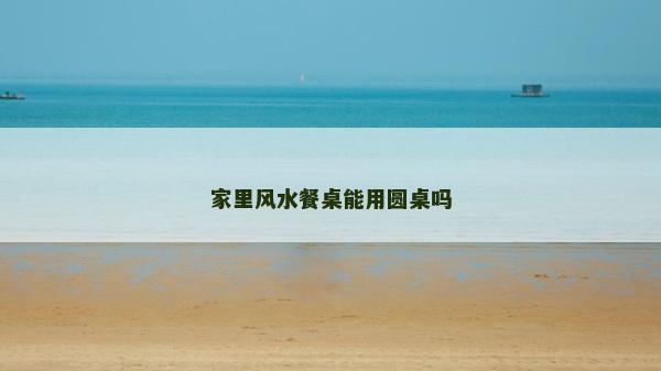 家里風水餐桌能用圓桌嗎