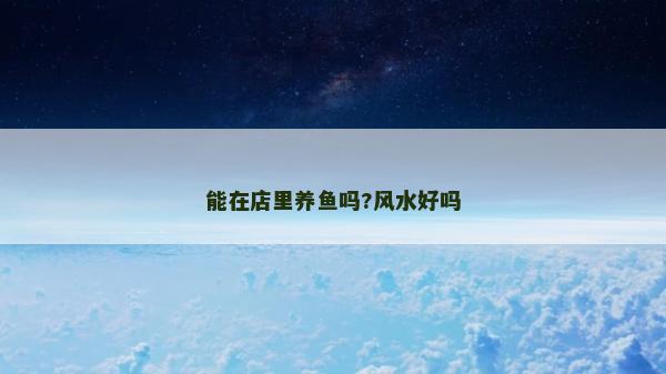 能在店里養(yǎng)魚嗎?風(fēng)水好嗎