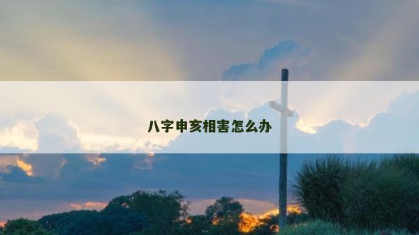 八字申亥相害怎么辦