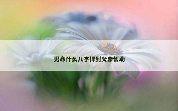 男命什么八字得到父親幫助