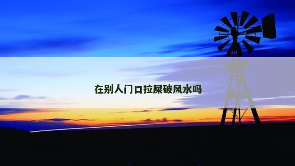 在別人門口拉屎破風水嗎 在別人門口拉屎破風水嗎