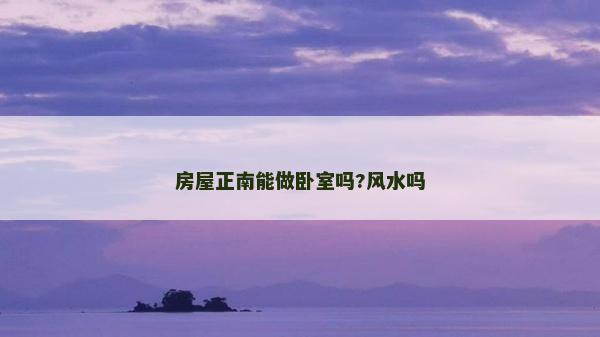 房屋正南能做臥室嗎?風(fēng)水嗎