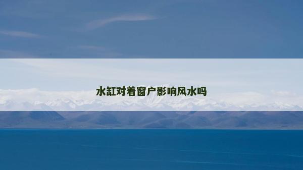 水缸對著窗戶影響風水嗎