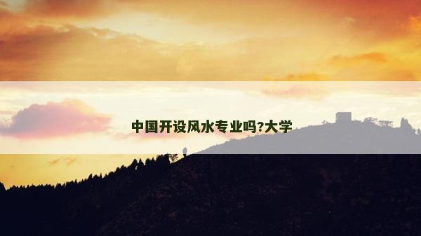 中國開設風水專業嗎?大學 中國開設風水專業嗎?大學
