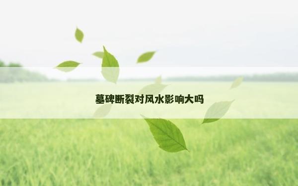 墓碑斷裂對風水影響大嗎 墓碑斷裂對風水影響大嗎