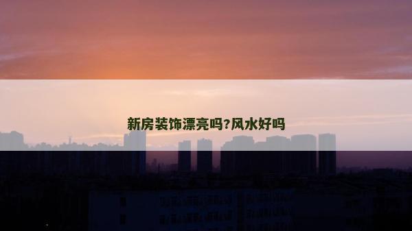 新房裝飾漂亮嗎?風(fēng)水好嗎
