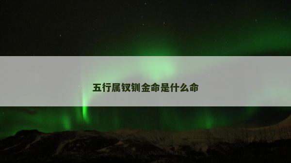 五行屬釵釧金命是什么命 五行屬釵釧金命是什么命