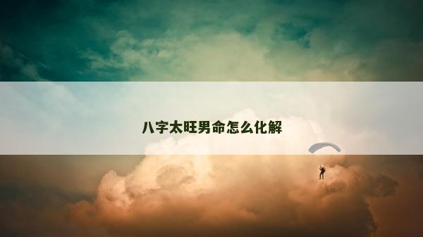 八字太旺男命怎么化解
