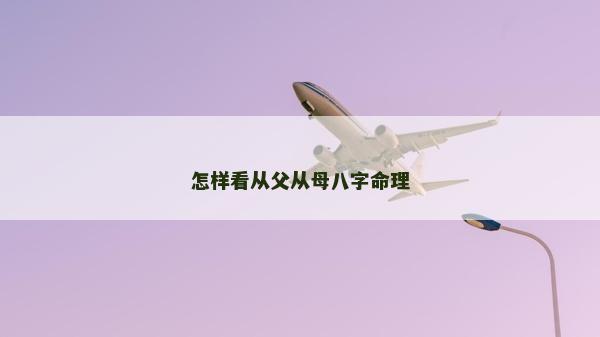 怎樣看從父從母八字命理