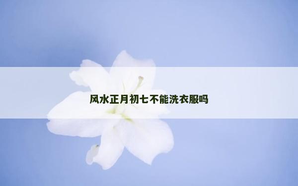 風(fēng)水正月初七不能洗衣服嗎