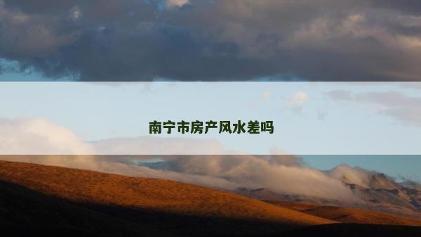 南寧市房產(chǎn)風(fēng)水差嗎