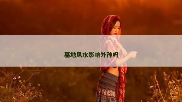 墓地風(fēng)水影響外孫嗎