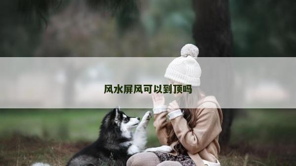 風(fēng)水屏風(fēng)可以到頂嗎