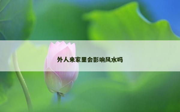 外人來(lái)家里會(huì)影響風(fēng)水嗎