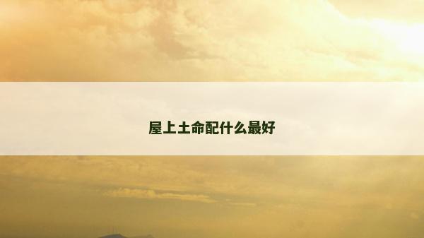屋上土命配什么最好 屋上土命配什么最好