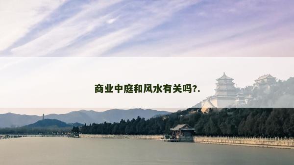 商業(yè)中庭和風(fēng)水有關(guān)嗎?.