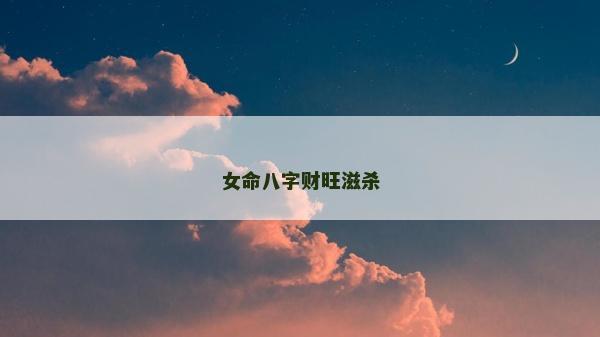 女命八字財旺滋殺