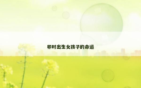 卯時(shí)出生女孩子的命運(yùn)