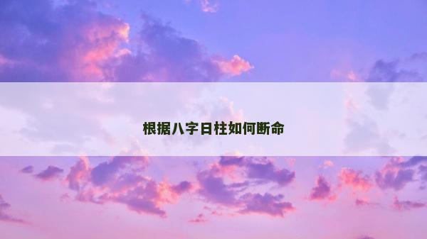 根據八字日柱如何斷命 根據八字日柱如何斷命