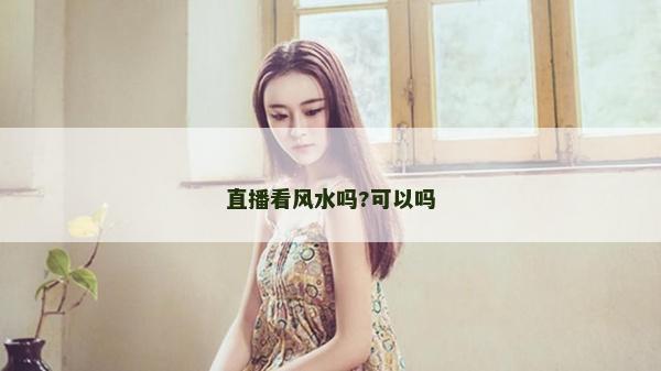 直播看風(fēng)水嗎?可以嗎