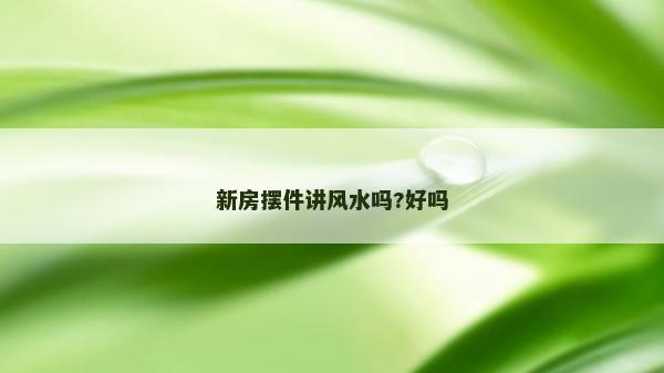 新房擺件講風水嗎?好嗎