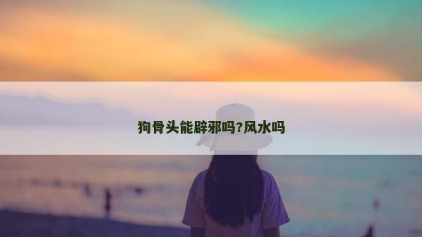 狗骨頭能辟邪嗎?風(fēng)水嗎