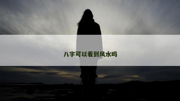 八字可以看到風(fēng)水嗎